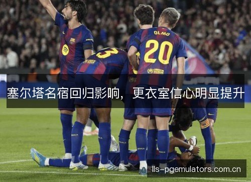 塞尔塔名宿回归影响，更衣室信心明显提升