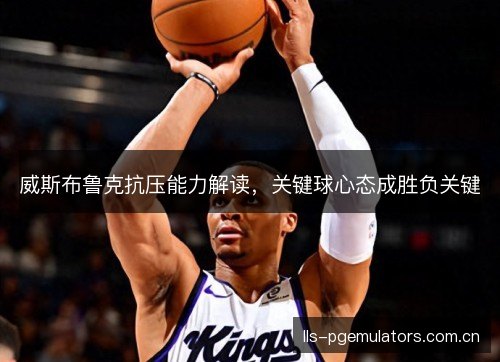 威斯布鲁克抗压能力解读，关键球心态成胜负关键